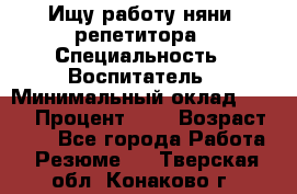 Ищу работу няни, репетитора › Специальность ­ Воспитатель › Минимальный оклад ­ 300 › Процент ­ 5 › Возраст ­ 28 - Все города Работа » Резюме   . Тверская обл.,Конаково г.